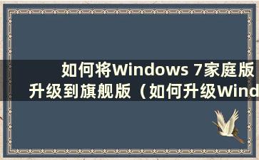 如何将Windows 7家庭版升级到旗舰版（如何升级Windows 7家庭版）